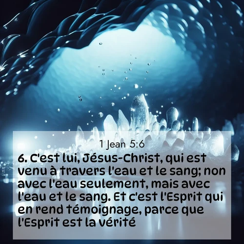 Segond21 1 Jean  ; image nature: image avec le verset biblique :C&#039;est lui, Jésus-Christ, qui est venu à travers l&#039;eau et le sang; non avec l&#039;eau seulement, mais avec l&#039;eau et le sang. Et c&#039;est l&#039;Esprit qui en rend témoignage, parce que l&#039;Esprit est la vérité. ;  ; 5:6