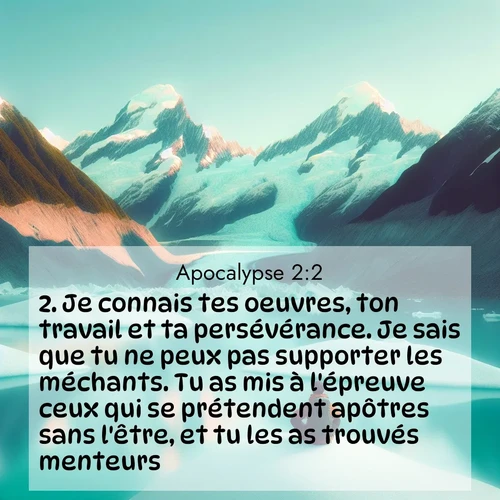 Segond21 Apocalypse  ; image nature: image avec le verset biblique :Je connais tes oeuvres, ton travail et ta persévérance. Je sais que tu ne peux pas supporter les méchants. Tu as mis à l&#039;épreuve ceux qui se prétendent apôtres sans l&#039;être, et tu les as trouvés menteurs. ;  ; 2:2