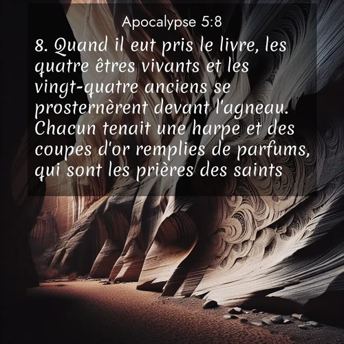 Segond21 Apocalypse  ; image nature: image avec le verset biblique :Quand il eut pris le livre, les quatre êtres vivants et les vingt-quatre anciens se prosternèrent devant l&#039;agneau. Chacun tenait une harpe et des coupes d&#039;or remplies de parfums, qui sont les prières des saints, ;  ; 5:8