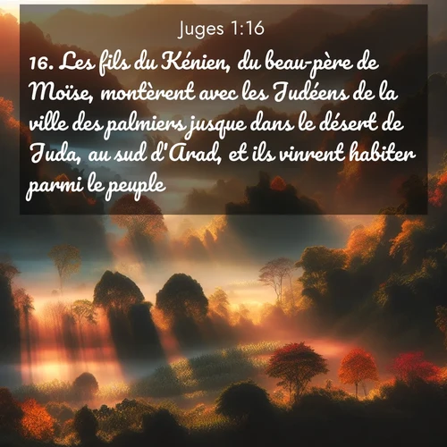 Segond21 Juges  ; image nature: image avec le verset biblique :Les fils du Kénien, du beau-père de Moïse, montèrent avec les Judéens de la ville des palmiers jusque dans le désert de Juda, au sud d&#039;Arad, et ils vinrent habiter parmi le peuple. ;  ; 1:16