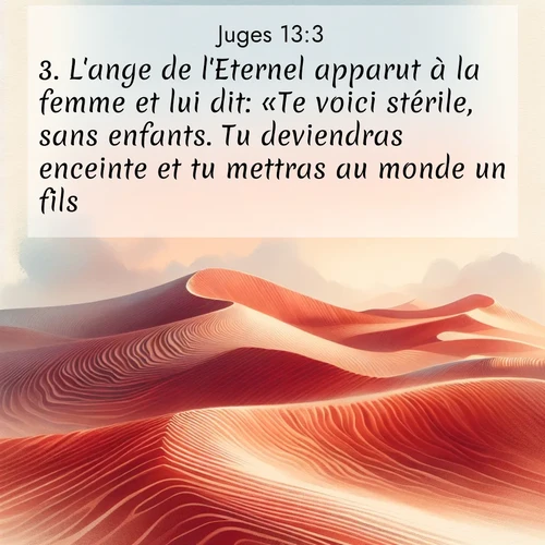 Segond21 Juges  ; image nature: image avec le verset biblique :L&#039;ange de l&#039;Eternel apparut à la femme et lui dit: «Te voici stérile, sans enfants. Tu deviendras enceinte et tu mettras au monde un fils. ;  ; 13:3