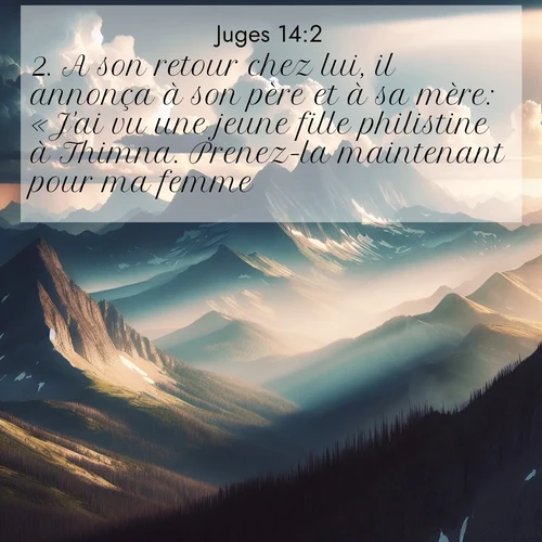 Segond21 Juges  ; image nature: image avec le verset biblique :A son retour chez lui, il annonça à son père et à sa mère: «J&#039;ai vu une jeune fille philistine à Thimna. Prenez-la maintenant pour ma femme.» ;  ; 14:2