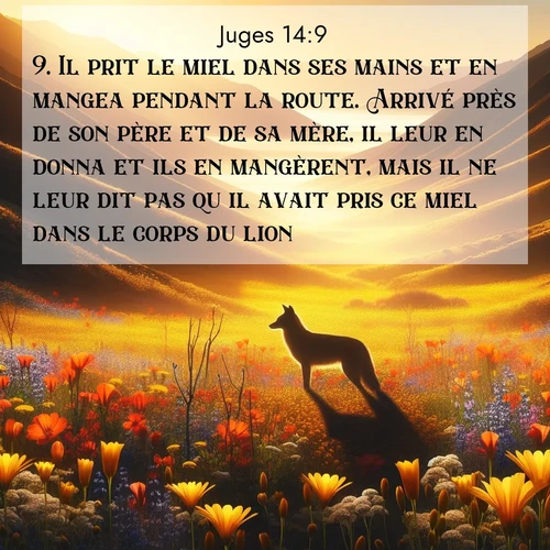 Segond21 Juges  ; image nature: image avec le verset biblique :Il prit le miel dans ses mains et en mangea pendant la route. Arrivé près de son père et de sa mère, il leur en donna et ils en mangèrent, mais il ne leur dit pas qu&#039;il avait pris ce miel dans le corps du lion. ;  ; 14:9
