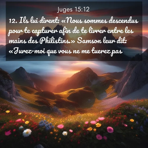 Segond21 Juges  ; image nature: image avec le verset biblique :Ils lui dirent: «Nous sommes descendus pour te capturer afin de te livrer entre les mains des Philistins.» Samson leur dit: «Jurez-moi que vous ne me tuerez pas.» ;  ; 15:12