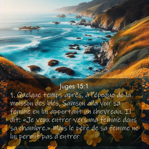 Segond21 Juges  ; image nature: image avec le verset biblique :Quelque temps après, à l&#039;époque de la moisson des blés, Samson alla voir sa femme en lui apportant un chevreau. Il dit: «Je veux entrer vers ma femme dans sa chambre.» Mais le père de sa femme ne lui permit pas d&#039;entrer. ;  ; 15:1