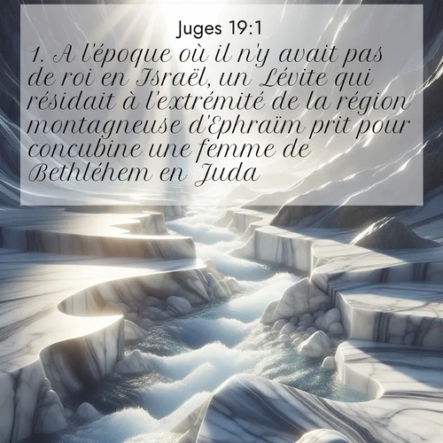 Segond21 Juges  ; image nature: image avec le verset biblique :A l&#039;époque où il n&#039;y avait pas de roi en Israël, un Lévite qui résidait à l&#039;extrémité de la région montagneuse d&#039;Ephraïm prit pour concubine une femme de Bethléhem en Juda. ;  ; 19:1