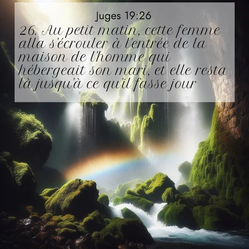 Segond21 Juges  ; image nature: image avec le verset biblique :Au petit matin, cette femme alla s&#039;écrouler à l&#039;entrée de la maison de l&#039;homme qui hébergeait son mari, et elle resta là jusqu&#039;à ce qu&#039;il fasse jour. ;  ; 19:26