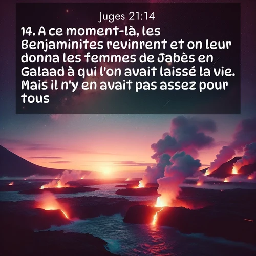 Segond21 Juges  ; image nature: image avec le verset biblique :A ce moment-là, les Benjaminites revinrent et on leur donna les femmes de Jabès en Galaad à qui l&#039;on avait laissé la vie. Mais il n&#039;y en avait pas assez pour tous. ;  ; 21:14