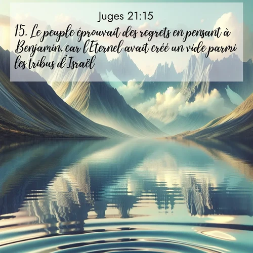 Segond21 Juges  ; image nature: image avec le verset biblique :Le peuple éprouvait des regrets en pensant à Benjamin, car l&#039;Eternel avait créé un vide parmi les tribus d&#039;Israël. ;  ; 21:15