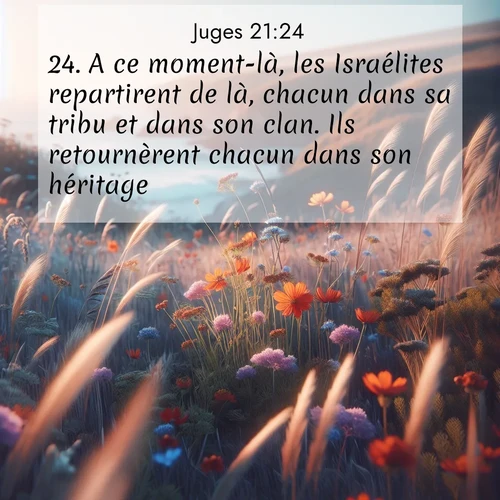 Segond21 Juges  ; image nature: image avec le verset biblique :A ce moment-là, les Israélites repartirent de là, chacun dans sa tribu et dans son clan. Ils retournèrent chacun dans son héritage. ;  ; 21:24