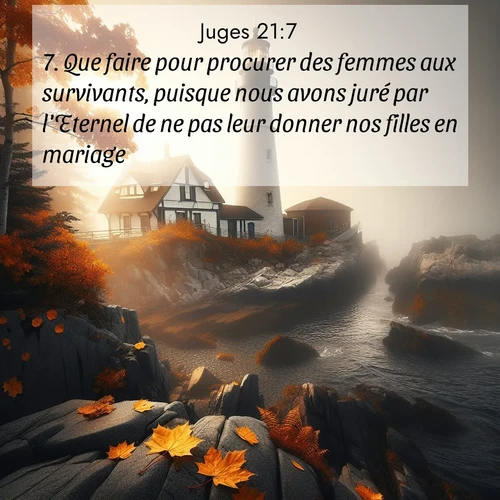 Segond21 Juges  ; image nature: image avec le verset biblique :Que faire pour procurer des femmes aux survivants, puisque nous avons juré par l&#039;Eternel de ne pas leur donner nos filles en mariage?» ;  ; 21:7