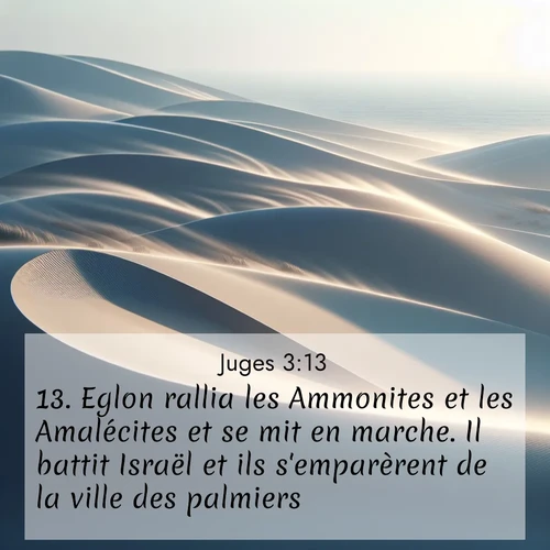 Segond21 Juges  ; image nature: image avec le verset biblique :Eglon rallia les Ammonites et les Amalécites et se mit en marche. Il battit Israël et ils s&#039;emparèrent de la ville des palmiers. ;  ; 3:13