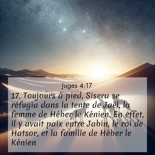 Segond21 Juges  ; image nature: image avec le verset biblique :Toujours à pied, Sisera se réfugia dans la tente de Jaël, la femme de Héber le Kénien. En effet, il y avait paix entre Jabin, le roi de Hatsor, et la famille de Héber le Kénien. ;  ; 4:17