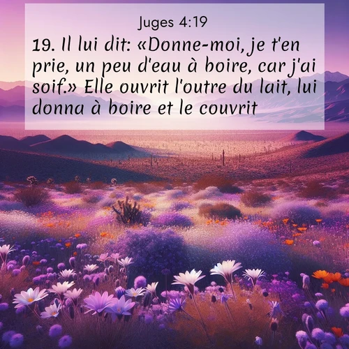 Segond21 Juges  ; image nature: image avec le verset biblique :Il lui dit: «Donne-moi, je t&#039;en prie, un peu d&#039;eau à boire, car j&#039;ai soif.» Elle ouvrit l&#039;outre du lait, lui donna à boire et le couvrit. ;  ; 4:19
