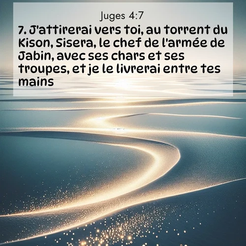 Segond21 Juges  ; image nature: image avec le verset biblique :J&#039;attirerai vers toi, au torrent du Kison, Sisera, le chef de l&#039;armée de Jabin, avec ses chars et ses troupes, et je le livrerai entre tes mains.&#039;» ;  ; 4:7