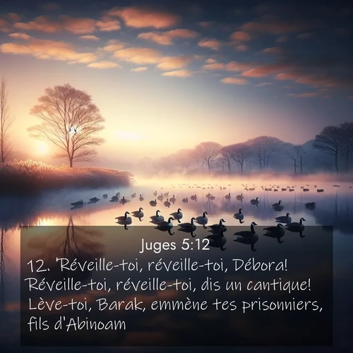 Segond21 Juges  ; image nature: image avec le verset biblique :&#039;Réveille-toi, réveille-toi, Débora! Réveille-toi, réveille-toi, dis un cantique! Lève-toi, Barak, emmène tes prisonniers, fils d&#039;Abinoam!&#039; ;  ; 5:12