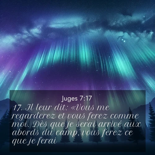 Segond21 Juges  ; image nature: image avec le verset biblique :Il leur dit: «Vous me regarderez et vous ferez comme moi. Dès que je serai arrivé aux abords du camp, vous ferez ce que je ferai. ;  ; 7:17
