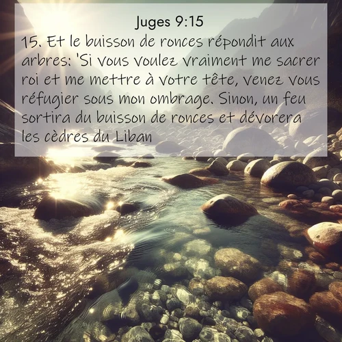 Segond21 Juges  ; image nature: image avec le verset biblique :Et le buisson de ronces répondit aux arbres: &#039;Si vous voulez vraiment me sacrer roi et me mettre à votre tête, venez vous réfugier sous mon ombrage. Sinon, un feu sortira du buisson de ronces et dévorera les cèdres du Liban.&#039; ;  ; 9:15