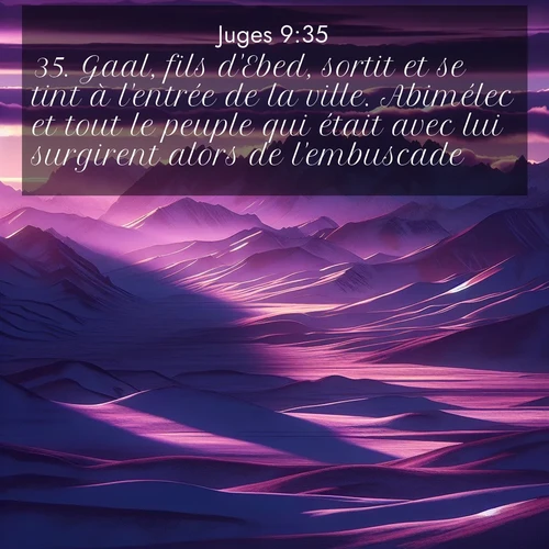 Segond21 Juges  ; image nature: image avec le verset biblique :Gaal, fils d&#039;Ebed, sortit et se tint à l&#039;entrée de la ville. Abimélec et tout le peuple qui était avec lui surgirent alors de l&#039;embuscade. ;  ; 9:35