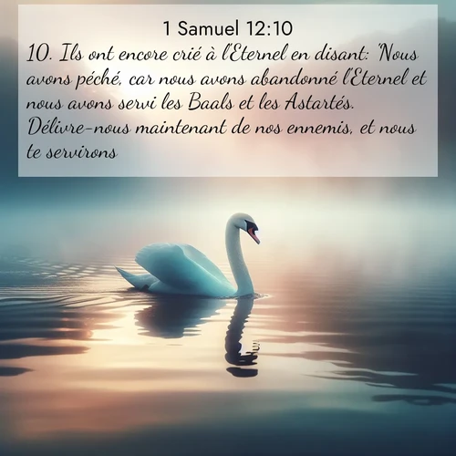 Segond21 1 Samuel  ; image nature: image avec le verset biblique :Ils ont encore crié à l&#039;Eternel en disant: &#039;Nous avons péché, car nous avons abandonné l&#039;Eternel et nous avons servi les Baals et les Astartés. Délivre-nous maintenant de nos ennemis, et nous te servirons.&#039; ;  ; 12:10