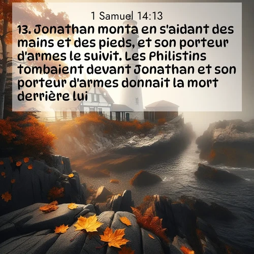 Segond21 1 Samuel  ; image nature: image avec le verset biblique :Jonathan monta en s&#039;aidant des mains et des pieds, et son porteur d&#039;armes le suivit. Les Philistins tombaient devant Jonathan et son porteur d&#039;armes donnait la mort derrière lui. ;  ; 14:13