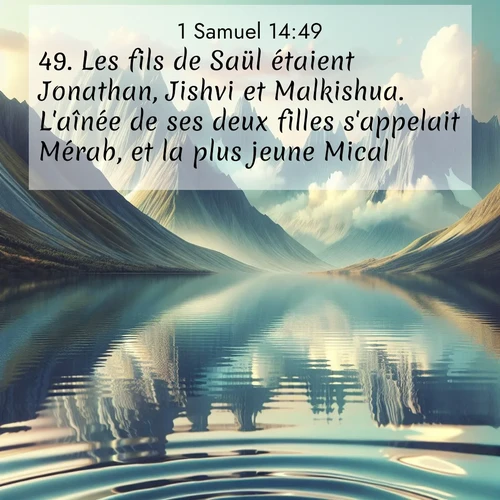 Segond21 1 Samuel  ; image nature: image avec le verset biblique :Les fils de Saül étaient Jonathan, Jishvi et Malkishua. L&#039;aînée de ses deux filles s&#039;appelait Mérab, et la plus jeune Mical. ;  ; 14:49