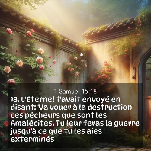 Segond21 1 Samuel  ; image nature: image avec le verset biblique :L&#039;Eternel t&#039;avait envoyé en disant: &#039;Va vouer à la destruction ces pécheurs que sont les Amalécites. Tu leur feras la guerre jusqu&#039;à ce que tu les aies exterminés.&#039; ;  ; 15:18