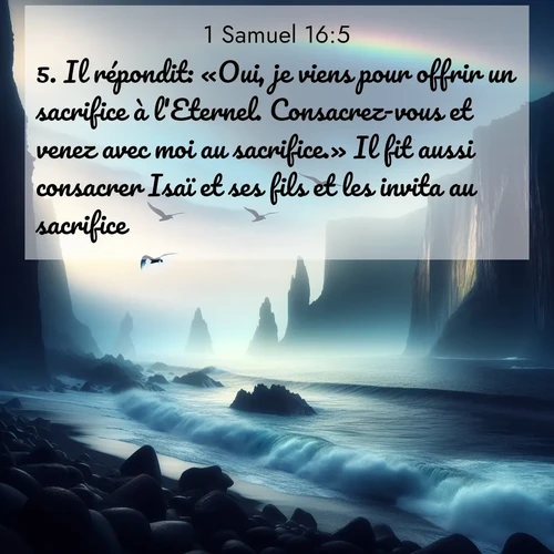 Segond21 1 Samuel  ; image nature: image avec le verset biblique :Il répondit: «Oui, je viens pour offrir un sacrifice à l&#039;Eternel. Consacrez-vous et venez avec moi au sacrifice.» Il fit aussi consacrer Isaï et ses fils et les invita au sacrifice. ;  ; 16:5