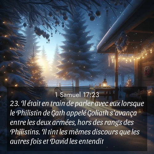 Segond21 1 Samuel  ; image nature: image avec le verset biblique :Il était en train de parler avec eux lorsque le Philistin de Gath appelé Goliath s&#039;avança entre les deux armées, hors des rangs des Philistins. Il tint les mêmes discours que les autres fois et David les entendit. ;  ; 17:23