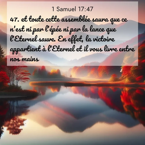 Segond21 1 Samuel  ; image nature: image avec le verset biblique :et toute cette assemblée saura que ce n&#039;est ni par l&#039;épée ni par la lance que l&#039;Eternel sauve. En effet, la victoire appartient à l&#039;Eternel et il vous livre entre nos mains.» ;  ; 17:47