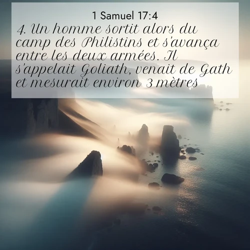 Segond21 1 Samuel  ; image nature: image avec le verset biblique :Un homme sortit alors du camp des Philistins et s&#039;avança entre les deux armées. Il s&#039;appelait Goliath, venait de Gath et mesurait environ 3 mètres. ;  ; 17:4