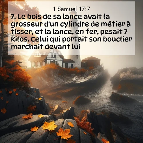 Segond21 1 Samuel  ; image nature: image avec le verset biblique :Le bois de sa lance avait la grosseur d&#039;un cylindre de métier à tisser, et la lance, en fer, pesait 7 kilos. Celui qui portait son bouclier marchait devant lui. ;  ; 17:7
