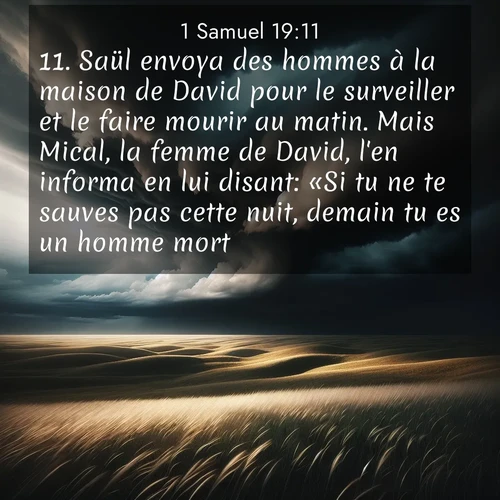 Segond21 1 Samuel  ; image nature: image avec le verset biblique :Saül envoya des hommes à la maison de David pour le surveiller et le faire mourir au matin. Mais Mical, la femme de David, l&#039;en informa en lui disant: «Si tu ne te sauves pas cette nuit, demain tu es un homme mort.» ;  ; 19:11