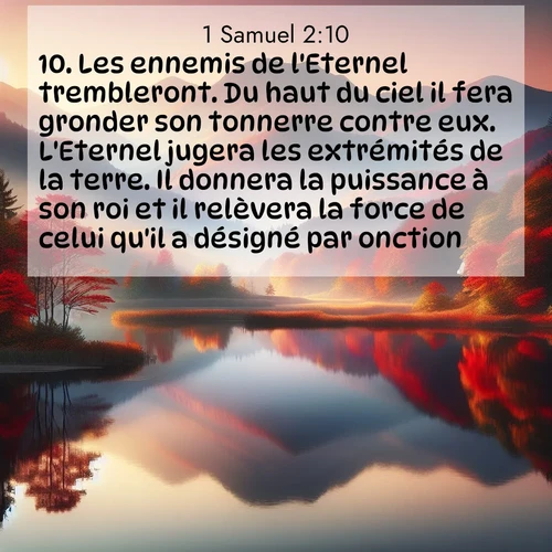 Segond21 1 Samuel  ; image nature: image avec le verset biblique :Les ennemis de l&#039;Eternel trembleront. Du haut du ciel il fera gronder son tonnerre contre eux. L&#039;Eternel jugera les extrémités de la terre. Il donnera la puissance à son roi et il relèvera la force de celui qu&#039;il a désigné par onction.» ;  ; 2:10