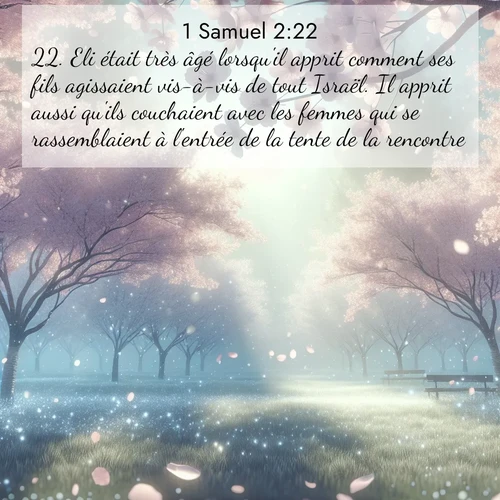 Segond21 1 Samuel  ; image nature: image avec le verset biblique :Eli était très âgé lorsqu&#039;il apprit comment ses fils agissaient vis-à-vis de tout Israël. Il apprit aussi qu&#039;ils couchaient avec les femmes qui se rassemblaient à l&#039;entrée de la tente de la rencontre. ;  ; 2:22