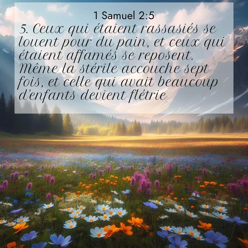 Segond21 1 Samuel  ; image nature: image avec le verset biblique :Ceux qui étaient rassasiés se louent pour du pain, et ceux qui étaient affamés se reposent. Même la stérile accouche sept fois, et celle qui avait beaucoup d&#039;enfants devient flétrie. ;  ; 2:5