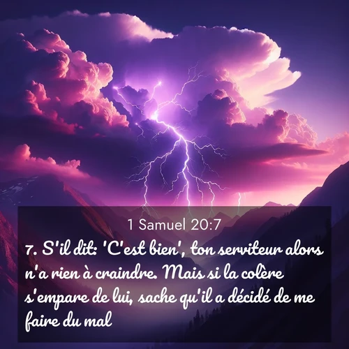 Segond21 1 Samuel  ; image nature: image avec le verset biblique :S&#039;il dit: &#039;C&#039;est bien&#039;, ton serviteur alors n&#039;a rien à craindre. Mais si la colère s&#039;empare de lui, sache qu&#039;il a décidé de me faire du mal. ;  ; 20:7