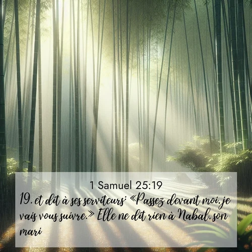 Segond21 1 Samuel  ; image nature: image avec le verset biblique :et dit à ses serviteurs: «Passez devant moi, je vais vous suivre.» Elle ne dit rien à Nabal, son mari. ;  ; 25:19