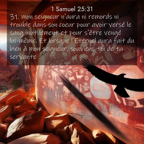 Segond21 1 Samuel  ; image nature: image avec le verset biblique :mon seigneur n&#039;aura ni remords ni trouble dans son coeur pour avoir versé le sang inutilement et pour s&#039;être vengé lui-même. Et lorsque l&#039;Eternel aura fait du bien à mon seigneur, souviens-toi de ta servante.» ;  ; 25:31