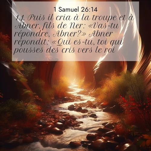 Segond21 1 Samuel  ; image nature: image avec le verset biblique :Puis il cria à la troupe et à Abner, fils de Ner: «Vas-tu répondre, Abner?» Abner répondit: «Qui es-tu, toi qui pousses des cris vers le roi?» ;  ; 26:14