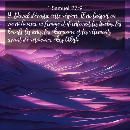 Segond21 1 Samuel  ; image nature: image avec le verset biblique :David dévasta cette région. Il ne laissait en vie ni homme ni femme et il enlevait les brebis, les boeufs, les ânes, les chameaux et les vêtements avant de retourner chez Akish. ;  ; 27:9