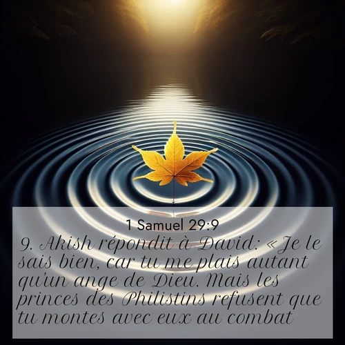 Segond21 1 Samuel  ; image nature: image avec le verset biblique :Akish répondit à David: «Je le sais bien, car tu me plais autant qu&#039;un ange de Dieu. Mais les princes des Philistins refusent que tu montes avec eux au combat. ;  ; 29:9