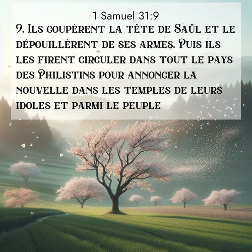 Segond21 1 Samuel  ; image nature: image avec le verset biblique :Ils coupèrent la tête de Saül et le dépouillèrent de ses armes. Puis ils les firent circuler dans tout le pays des Philistins pour annoncer la nouvelle dans les temples de leurs idoles et parmi le peuple. ;  ; 31:9