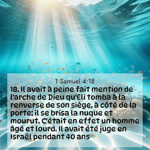 Segond21 1 Samuel  ; image nature: image avec le verset biblique :Il avait à peine fait mention de l&#039;arche de Dieu qu&#039;Eli tomba à la renverse de son siège, à côté de la porte; il se brisa la nuque et mourut. C&#039;était en effet un homme âgé et lourd. Il avait été juge en Israël pendant 40 ans. ;  ; 4:18