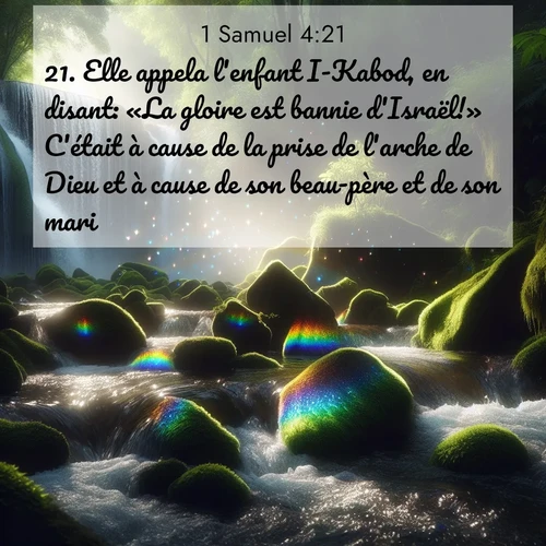 Segond21 1 Samuel  ; image nature: image avec le verset biblique :Elle appela l&#039;enfant I-Kabod, en disant: «La gloire est bannie d&#039;Israël!» C&#039;était à cause de la prise de l&#039;arche de Dieu et à cause de son beau-père et de son mari. ;  ; 4:21