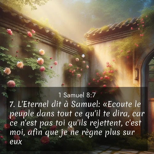Segond21 1 Samuel  ; image nature: image avec le verset biblique :L&#039;Eternel dit à Samuel: «Ecoute le peuple dans tout ce qu&#039;il te dira, car ce n&#039;est pas toi qu&#039;ils rejettent, c&#039;est moi, afin que je ne règne plus sur eux. ;  ; 8:7