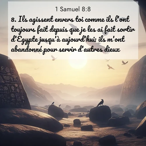 Segond21 1 Samuel  ; image nature: image avec le verset biblique :Ils agissent envers toi comme ils l&#039;ont toujours fait depuis que je les ai fait sortir d&#039;Egypte jusqu&#039;à aujourd&#039;hui: ils m&#039;ont abandonné pour servir d&#039;autres dieux. ;  ; 8:8
